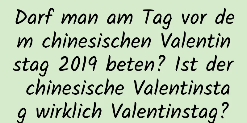 Darf man am Tag vor dem chinesischen Valentinstag 2019 beten? Ist der chinesische Valentinstag wirklich Valentinstag?