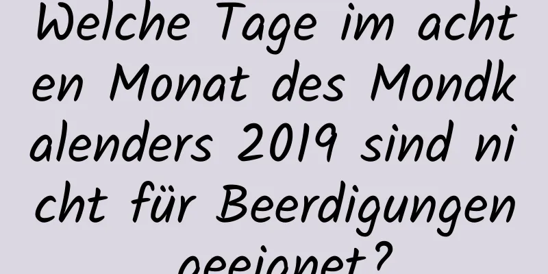 Welche Tage im achten Monat des Mondkalenders 2019 sind nicht für Beerdigungen geeignet?