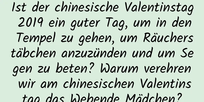 Ist der chinesische Valentinstag 2019 ein guter Tag, um in den Tempel zu gehen, um Räucherstäbchen anzuzünden und um Segen zu beten? Warum verehren wir am chinesischen Valentinstag das Webende Mädchen?