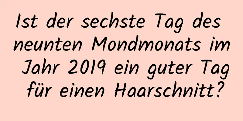 Ist der sechste Tag des neunten Mondmonats im Jahr 2019 ein guter Tag für einen Haarschnitt?