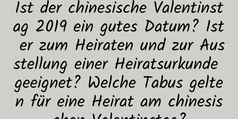 Ist der chinesische Valentinstag 2019 ein gutes Datum? Ist er zum Heiraten und zur Ausstellung einer Heiratsurkunde geeignet? Welche Tabus gelten für eine Heirat am chinesischen Valentinstag?