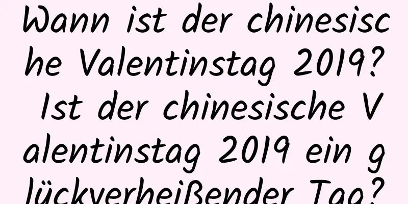 Wann ist der chinesische Valentinstag 2019? Ist der chinesische Valentinstag 2019 ein glückverheißender Tag?