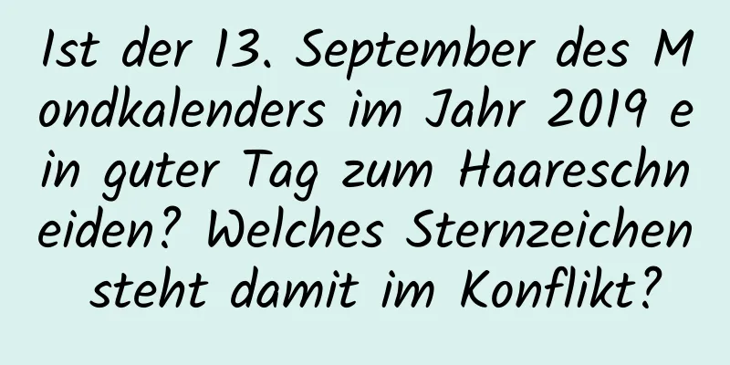 Ist der 13. September des Mondkalenders im Jahr 2019 ein guter Tag zum Haareschneiden? Welches Sternzeichen steht damit im Konflikt?