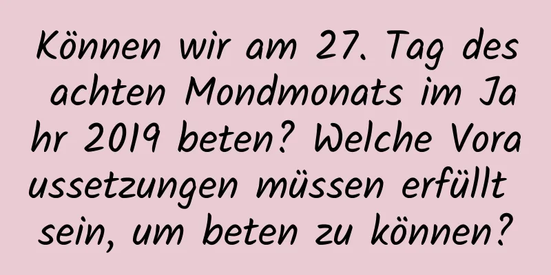 Können wir am 27. Tag des achten Mondmonats im Jahr 2019 beten? Welche Voraussetzungen müssen erfüllt sein, um beten zu können?