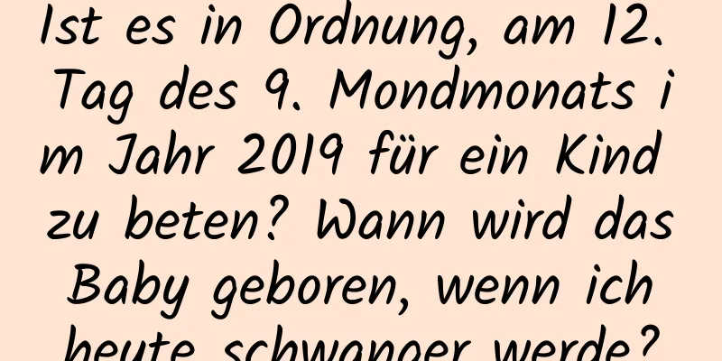 Ist es in Ordnung, am 12. Tag des 9. Mondmonats im Jahr 2019 für ein Kind zu beten? Wann wird das Baby geboren, wenn ich heute schwanger werde?