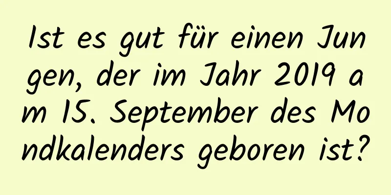 Ist es gut für einen Jungen, der im Jahr 2019 am 15. September des Mondkalenders geboren ist?