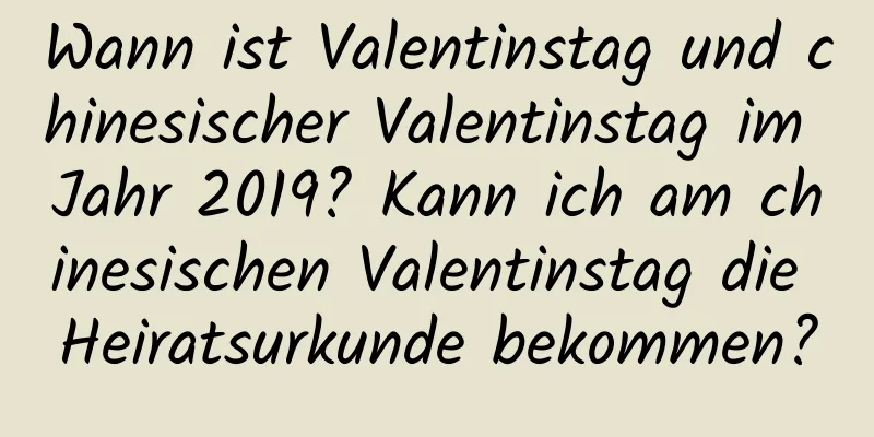 Wann ist Valentinstag und chinesischer Valentinstag im Jahr 2019? Kann ich am chinesischen Valentinstag die Heiratsurkunde bekommen?