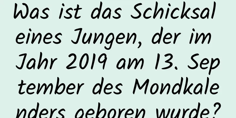 Was ist das Schicksal eines Jungen, der im Jahr 2019 am 13. September des Mondkalenders geboren wurde?