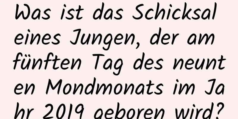 Was ist das Schicksal eines Jungen, der am fünften Tag des neunten Mondmonats im Jahr 2019 geboren wird?