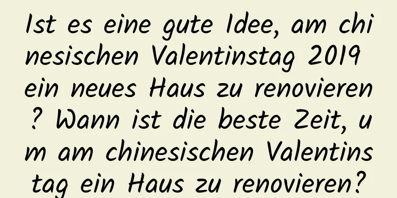 Ist es eine gute Idee, am chinesischen Valentinstag 2019 ein neues Haus zu renovieren? Wann ist die beste Zeit, um am chinesischen Valentinstag ein Haus zu renovieren?