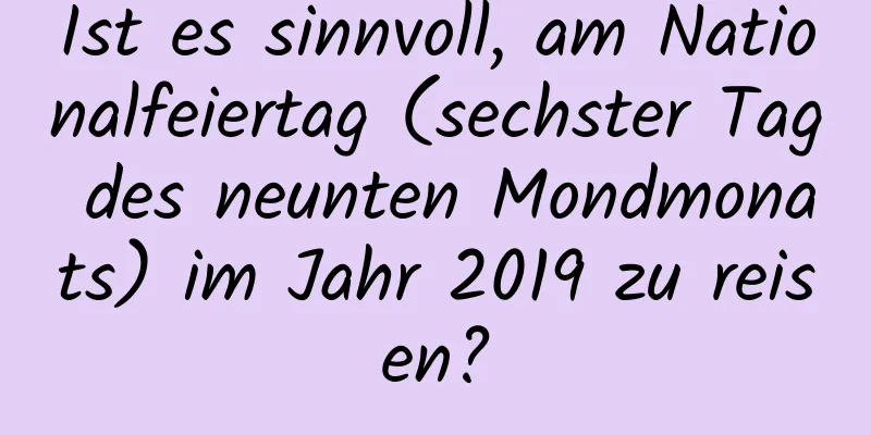 Ist es sinnvoll, am Nationalfeiertag (sechster Tag des neunten Mondmonats) im Jahr 2019 zu reisen?