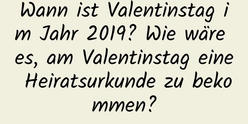 Wann ist Valentinstag im Jahr 2019? Wie wäre es, am Valentinstag eine Heiratsurkunde zu bekommen?