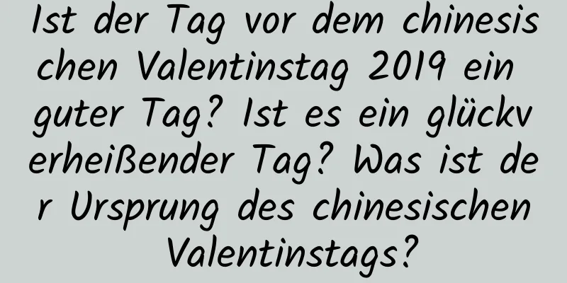 Ist der Tag vor dem chinesischen Valentinstag 2019 ein guter Tag? Ist es ein glückverheißender Tag? Was ist der Ursprung des chinesischen Valentinstags?