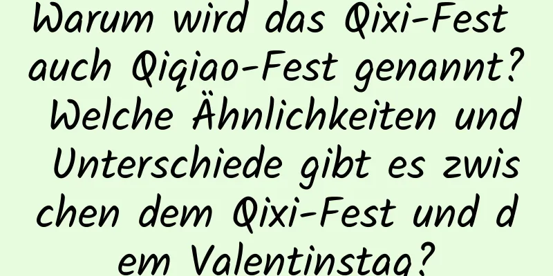 Warum wird das Qixi-Fest auch Qiqiao-Fest genannt? Welche Ähnlichkeiten und Unterschiede gibt es zwischen dem Qixi-Fest und dem Valentinstag?