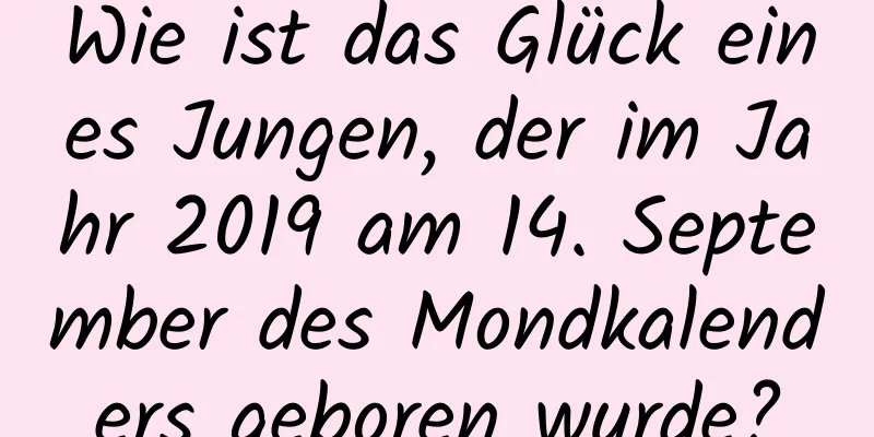 Wie ist das Glück eines Jungen, der im Jahr 2019 am 14. September des Mondkalenders geboren wurde?