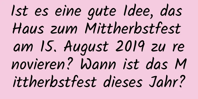 Ist es eine gute Idee, das Haus zum Mittherbstfest am 15. August 2019 zu renovieren? Wann ist das Mittherbstfest dieses Jahr?