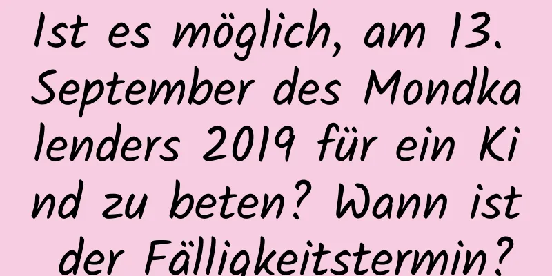 Ist es möglich, am 13. September des Mondkalenders 2019 für ein Kind zu beten? Wann ist der Fälligkeitstermin?