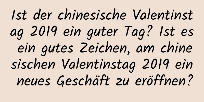 Ist der chinesische Valentinstag 2019 ein guter Tag? Ist es ein gutes Zeichen, am chinesischen Valentinstag 2019 ein neues Geschäft zu eröffnen?