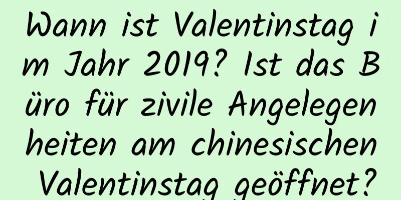 Wann ist Valentinstag im Jahr 2019? Ist das Büro für zivile Angelegenheiten am chinesischen Valentinstag geöffnet?