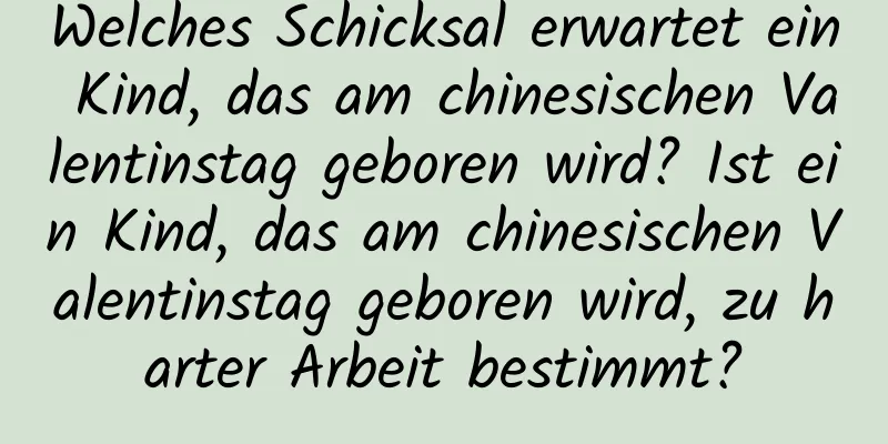 Welches Schicksal erwartet ein Kind, das am chinesischen Valentinstag geboren wird? Ist ein Kind, das am chinesischen Valentinstag geboren wird, zu harter Arbeit bestimmt?