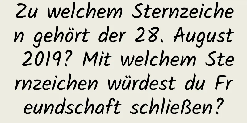 Zu welchem ​​Sternzeichen gehört der 28. August 2019? Mit welchem ​​Sternzeichen würdest du Freundschaft schließen?