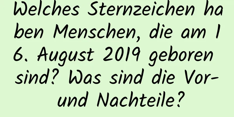 Welches Sternzeichen haben Menschen, die am 16. August 2019 geboren sind? Was sind die Vor- und Nachteile?