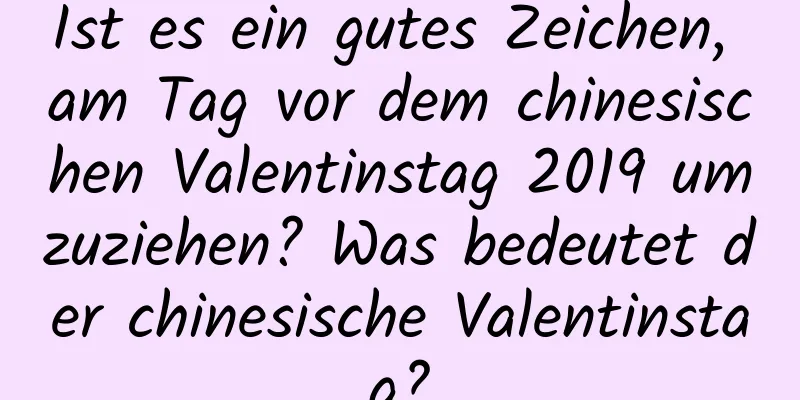 Ist es ein gutes Zeichen, am Tag vor dem chinesischen Valentinstag 2019 umzuziehen? Was bedeutet der chinesische Valentinstag?