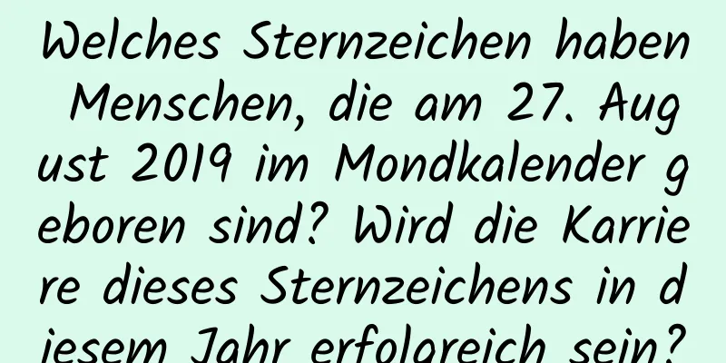 Welches Sternzeichen haben Menschen, die am 27. August 2019 im Mondkalender geboren sind? Wird die Karriere dieses Sternzeichens in diesem Jahr erfolgreich sein?