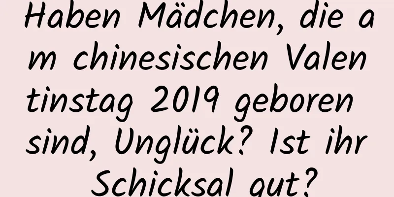 Haben Mädchen, die am chinesischen Valentinstag 2019 geboren sind, Unglück? Ist ihr Schicksal gut?