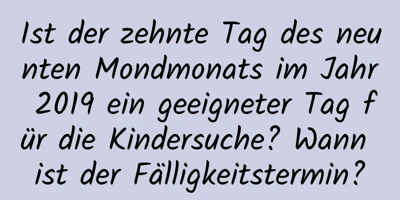 Ist der zehnte Tag des neunten Mondmonats im Jahr 2019 ein geeigneter Tag für die Kindersuche? Wann ist der Fälligkeitstermin?