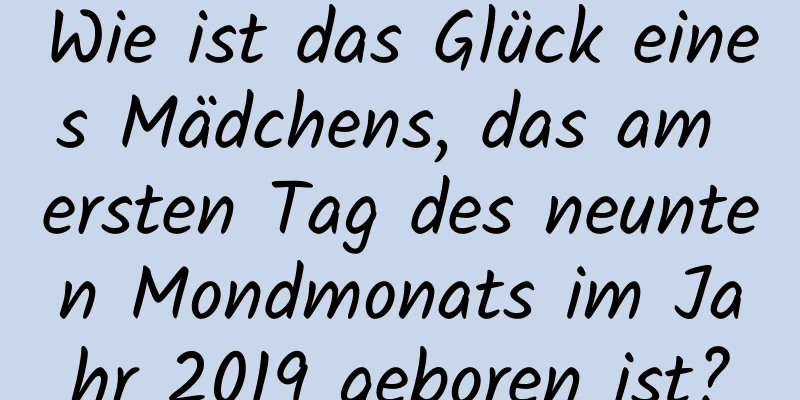 Wie ist das Glück eines Mädchens, das am ersten Tag des neunten Mondmonats im Jahr 2019 geboren ist?