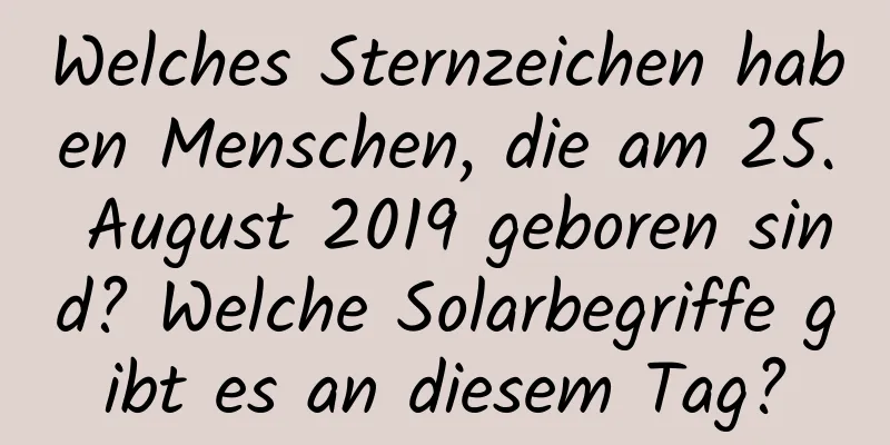 Welches Sternzeichen haben Menschen, die am 25. August 2019 geboren sind? Welche Solarbegriffe gibt es an diesem Tag?