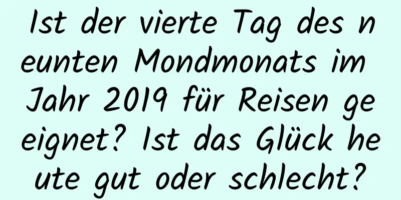 Ist der vierte Tag des neunten Mondmonats im Jahr 2019 für Reisen geeignet? Ist das Glück heute gut oder schlecht?