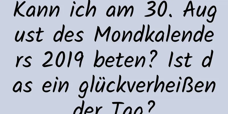 Kann ich am 30. August des Mondkalenders 2019 beten? Ist das ein glückverheißender Tag?