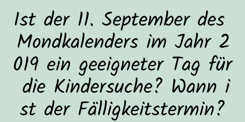 Ist der 11. September des Mondkalenders im Jahr 2019 ein geeigneter Tag für die Kindersuche? Wann ist der Fälligkeitstermin?