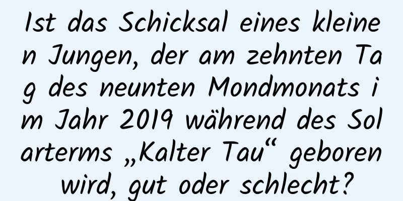 Ist das Schicksal eines kleinen Jungen, der am zehnten Tag des neunten Mondmonats im Jahr 2019 während des Solarterms „Kalter Tau“ geboren wird, gut oder schlecht?