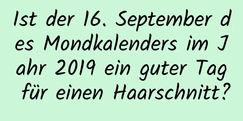 Ist der 16. September des Mondkalenders im Jahr 2019 ein guter Tag für einen Haarschnitt?