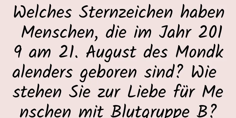 Welches Sternzeichen haben Menschen, die im Jahr 2019 am 21. August des Mondkalenders geboren sind? Wie stehen Sie zur Liebe für Menschen mit Blutgruppe B?