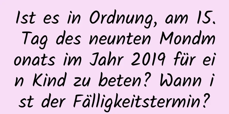 Ist es in Ordnung, am 15. Tag des neunten Mondmonats im Jahr 2019 für ein Kind zu beten? Wann ist der Fälligkeitstermin?