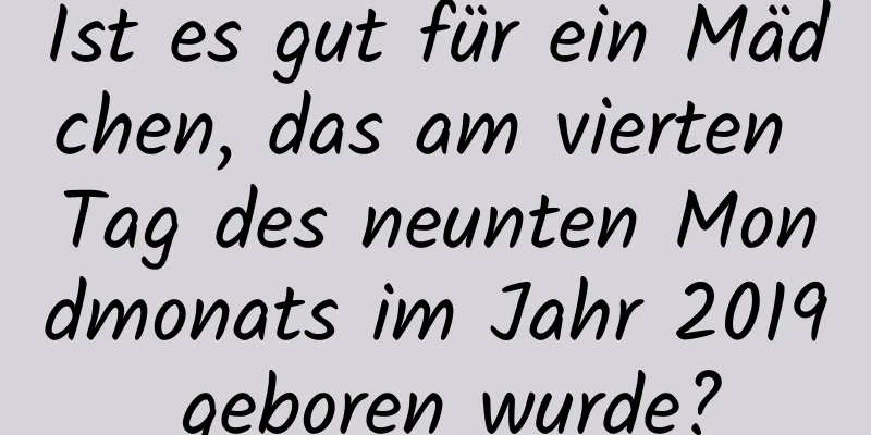 Ist es gut für ein Mädchen, das am vierten Tag des neunten Mondmonats im Jahr 2019 geboren wurde?