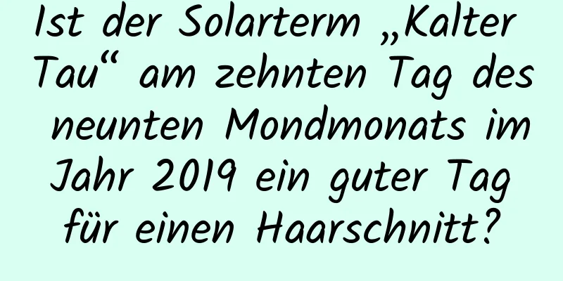 Ist der Solarterm „Kalter Tau“ am zehnten Tag des neunten Mondmonats im Jahr 2019 ein guter Tag für einen Haarschnitt?