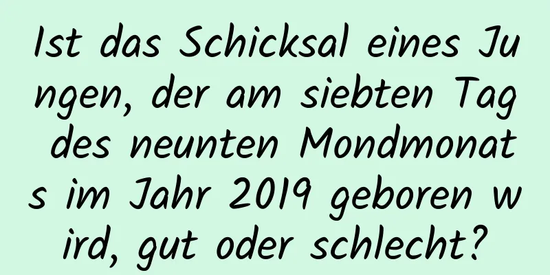 Ist das Schicksal eines Jungen, der am siebten Tag des neunten Mondmonats im Jahr 2019 geboren wird, gut oder schlecht?