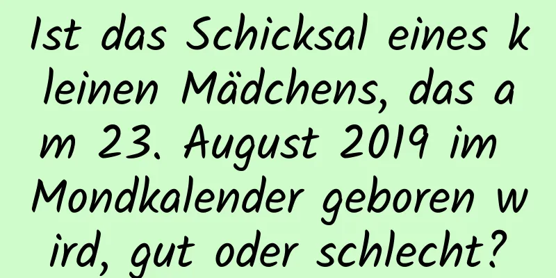 Ist das Schicksal eines kleinen Mädchens, das am 23. August 2019 im Mondkalender geboren wird, gut oder schlecht?