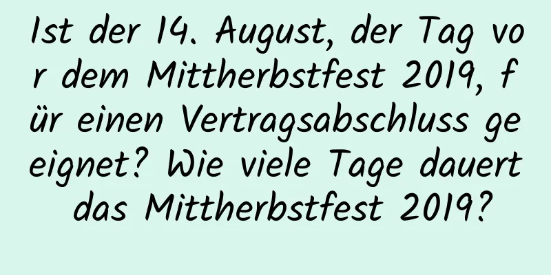 Ist der 14. August, der Tag vor dem Mittherbstfest 2019, für einen Vertragsabschluss geeignet? Wie viele Tage dauert das Mittherbstfest 2019?