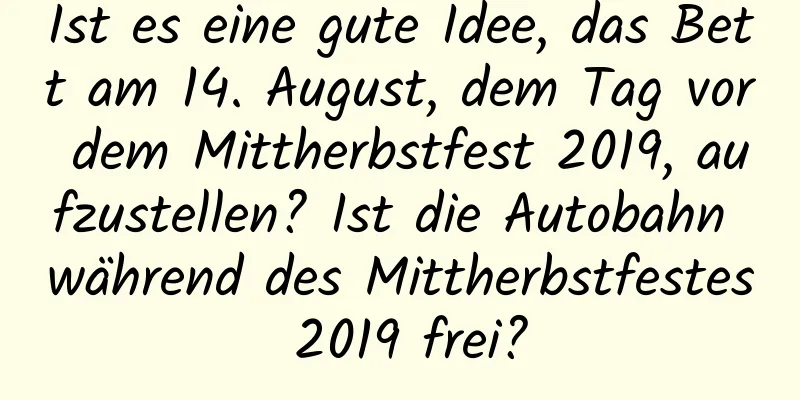 Ist es eine gute Idee, das Bett am 14. August, dem Tag vor dem Mittherbstfest 2019, aufzustellen? Ist die Autobahn während des Mittherbstfestes 2019 frei?