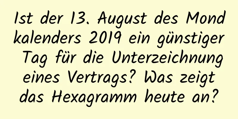 Ist der 13. August des Mondkalenders 2019 ein günstiger Tag für die Unterzeichnung eines Vertrags? Was zeigt das Hexagramm heute an?