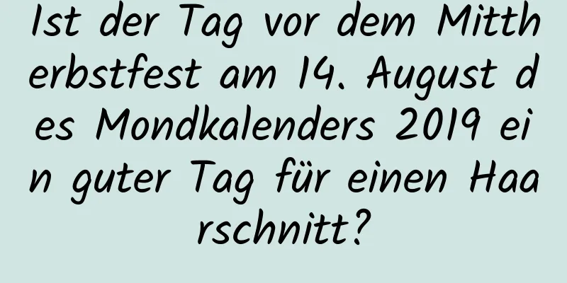 Ist der Tag vor dem Mittherbstfest am 14. August des Mondkalenders 2019 ein guter Tag für einen Haarschnitt?