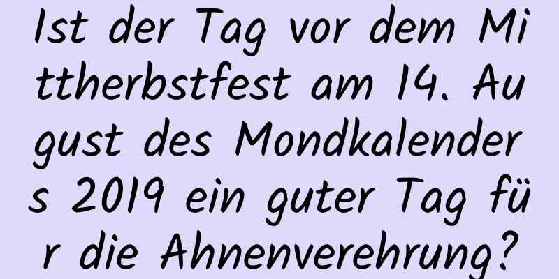 Ist der Tag vor dem Mittherbstfest am 14. August des Mondkalenders 2019 ein guter Tag für die Ahnenverehrung?