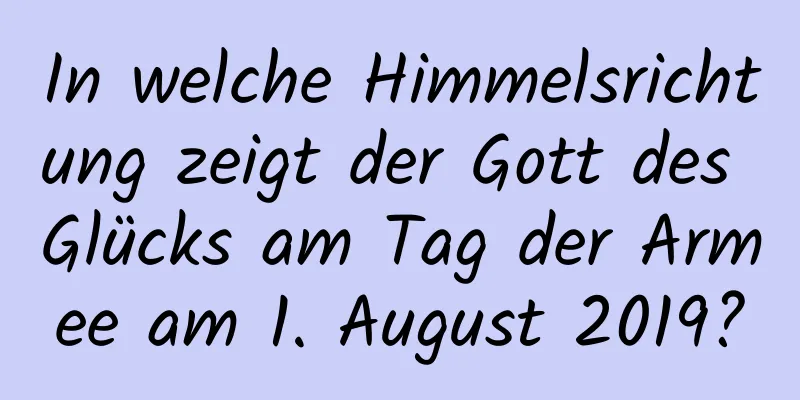 In welche Himmelsrichtung zeigt der Gott des Glücks am Tag der Armee am 1. August 2019?