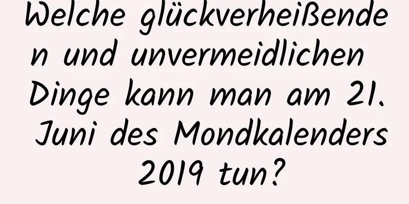 Welche glückverheißenden und unvermeidlichen Dinge kann man am 21. Juni des Mondkalenders 2019 tun?